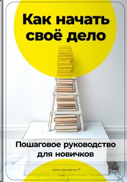 Книга "Как начать своё дело: Пошаговое руководство для новичков" – Артем Демиденко, 2024