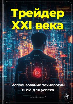 Книга "Трейдер XXI века: Использование технологий и ИИ для успеха" – Артем Демиденко, 2024