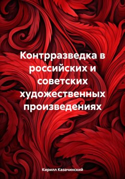 Книга "Контрразведка в российских и советских художественных произведениях" – Кирилл Казачинский, 2024