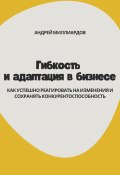 Гибкость и адаптация в бизнесе. Как успешно реагировать на изменения и сохранять конкурентоспособность (Андрей Миллиардов, 2024)