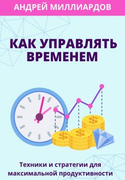 Книга "Как управлять временем. Техники и стратегии для максимальной продуктивности" – Андрей Миллиардов, 2024