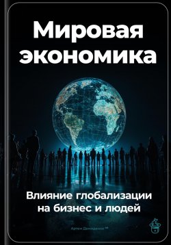 Книга "Мировая экономика: Влияние глобализации на бизнес и людей" – Артем Демиденко, 2024