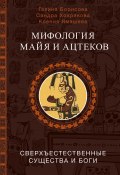 Мифология майя и ацтеков. Сверхъестественные существа и боги (Ксения Ямашева, Сандра Хохрякова, Галина Борисова)