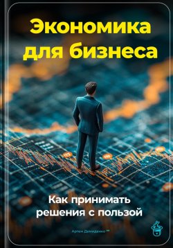 Книга "Экономика для бизнеса: Как принимать решения с пользой" – Артем Демиденко, 2024