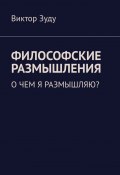 Философские размышления. О чем я размышляю? (Зуду Виктор)