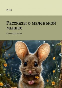 Книга "Рассказы о маленькой мышке. Книжка для детей" – И Яо