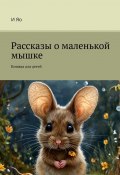 Рассказы о маленькой мышке. Книжка для детей (И Яо)