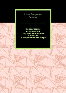 Книга "Пересечение психологии с мудростью притч и баллад в современном мире" – Алена Дедкова