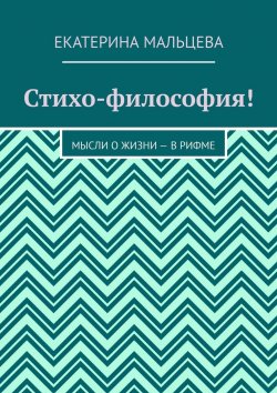 Книга "Стихо-философия! Мысли о жизни – в рифме" – Екатерина Мальцева