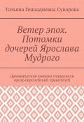 Ветер эпох. Потомки дочерей Ярослава Мудрого. Древнерусские княжны оздоровили кровь европейский правителей (Татьяна Суворова)