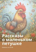 Рассказы о маленьком петушке. Книжка для детей (И Яо)