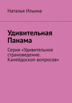 Книга "Удивительная Панама. Серия «Удивительное страноведение. Калейдоскоп вопросов»" – Наталья Ильина