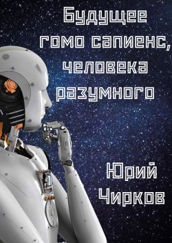 Книга "Будущее гомо сапиенс, человека разумного" – Юрий Чирков, 2024