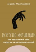 Искусство мотивации. Как вдохновлять себя и других на достижение целей (Андрей Миллиардов, 2024)