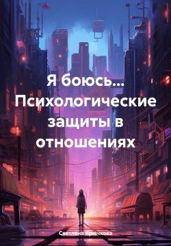 Книга "Я боюсь… Психологические защиты в отношениях" – Светлана Крючкова, 2024