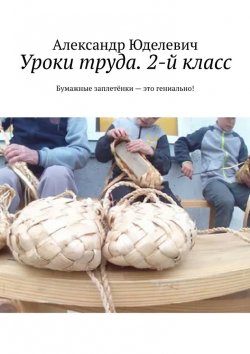 Книга "Уроки труда. 2-й класс. Бумажные заплетёнки – это гениально!" – Александр Юделевич