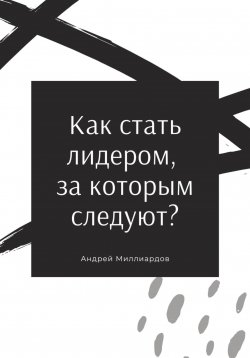 Книга "Как стать лидером, за которым следуют?" – Андрей Миллиардов, 2024