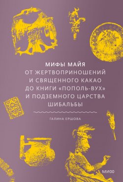 Книга "Мифы майя. От жертвоприношений и священного какао до книги «Пополь-Вух» и подземного царства Шибальбы / Все о мифологии, науке и тайнах древней цивилизации майя" {Мифы от и до} – Галина Ершова, 2025