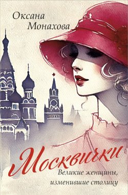 Книга "Москвички. Великие женщины, изменившие столицу" {Москва. Лучший город Земли} – Оксана Монахова, 2025