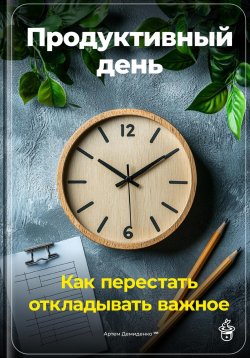 Книга "Продуктивный день: Как перестать откладывать важное" – Артем Демиденко, 2024