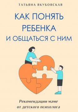 Книга "Как понять ребенка и общаться с ним. Рекомендации маме от детского психолога" – Татьяна Якубовская, 2024