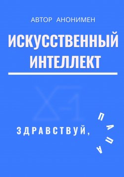 Книга "Искусственный интеллект. Здравствуй, папа!" – Автор анонимный, 2024