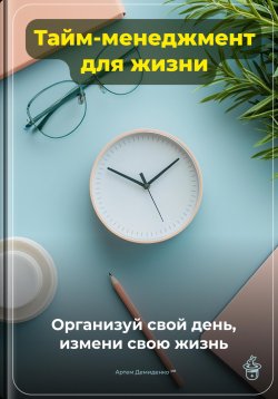 Книга "Тайм-менеджмент для жизни: Организуй свой день, измени свою жизнь" – Артем Демиденко, 2024