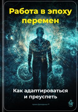 Книга "Работа в эпоху перемен: Как адаптироваться и преуспеть" – Артем Демиденко, 2024