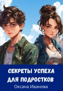 Книга "секреты успеха для подростков" – Оксана Иванова, 2024