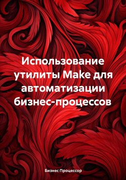 Книга "Использование утилиты Make для автоматизации бизнес-процессов" – Бизнес Процессор, 2024