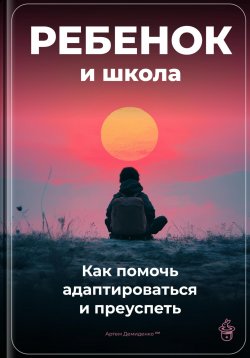 Книга "Ребенок и школа: Как помочь адаптироваться и преуспеть" – Артем Демиденко, 2024