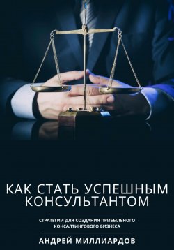 Книга "Как стать успешным консультантом. Стратегии для создания прибыльного консалтингового бизнеса" – Андрей Миллиардов, 2024