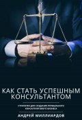 Как стать успешным консультантом. Стратегии для создания прибыльного консалтингового бизнеса (Андрей Миллиардов, 2024)