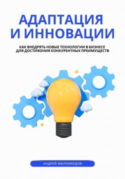 Книга "Адаптация и инновации. Как внедрять новые технологии в бизнесе для достижения конкурентных преимуществ" – Андрей Миллиардов, 2024