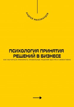 Книга "Психология принятия решений в бизнесе. Как научиться принимать правильные решения быстро и эффективно" – Андрей Миллиардов, 2024