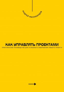 Книга "Как управлять проектами. Практическое руководство для успешного завершения любого проекта" – Андрей Миллиардов, 2024