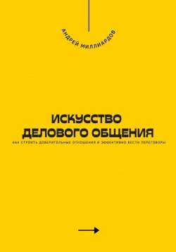 Книга "Искусство делового общения. Как строить доверительные отношения и эффективно вести переговоры" – Андрей Миллиардов, 2024