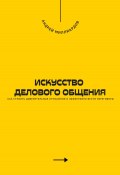 Искусство делового общения. Как строить доверительные отношения и эффективно вести переговоры (Андрей Миллиардов, 2024)