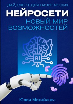 Книга "Нейросети – новый мир возможностей. Дайджест для начинающих" – Юлия Михайлова, 2024