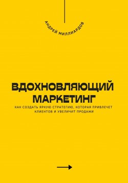 Книга "Вдохновляющий маркетинг. Как создать яркую стратегию, которая привлечет клиентов и увеличит продажи" – Андрей Миллиардов, 2024