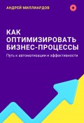 Как оптимизировать бизнес-процессы. Путь к автоматизации и эффективности (Андрей Миллиардов, 2024)