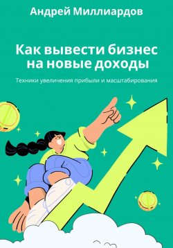 Книга "Как вывести бизнес на новые доходы. Техники увеличения прибыли и масштабирования" – Андрей Миллиардов, 2025