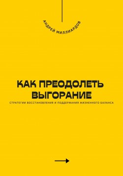 Книга "Как преодолеть выгорание. Стратегии восстановления и поддержания жизненного баланса" – Андрей Миллиардов, 2025