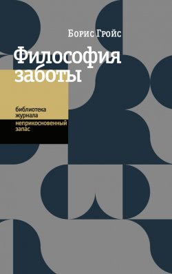 Книга "Философия заботы" {Библиотека журнала «Неприкосновенный запас»} – Борис Гройс, 2022