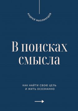 Книга "В поисках смысла. Как найти свою цель и жить осознанно" – Андрей Миллиардов, 2025