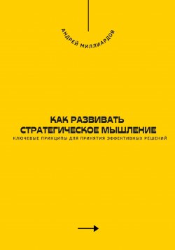 Книга "Как развивать стратегическое мышление. Ключевые принципы для принятия эффективных решений" – Андрей Миллиардов, 2025