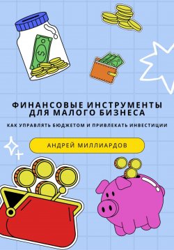 Книга "Финансовые инструменты для малого бизнеса. Как управлять бюджетом и привлекать инвестиции" – Андрей Миллиардов, 2025