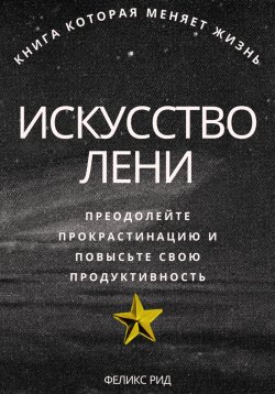 Книга "Искусство лени. Преодолейте прокрастинацию и повысьте свою продуктивность" – Феликс Рид, 2025