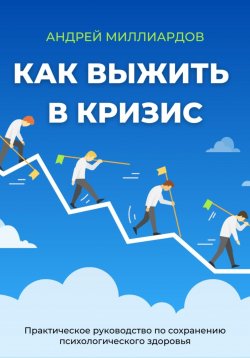 Книга "Как выжить в кризис. Практическое руководство по сохранению психологического здоровья" – Андрей Миллиардов, 2025