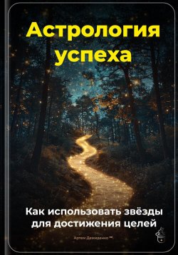 Книга "Астрология успеха: Как использовать звёзды для достижения целей" – Артем Демиденко, 2025